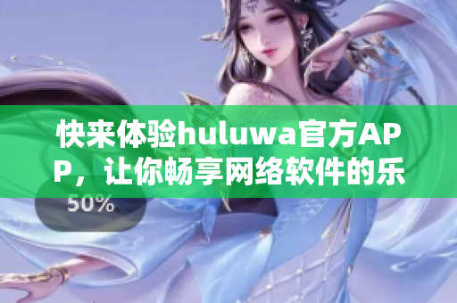 快来体验huluwa官方APP，让你畅享网络软件的乐趣!