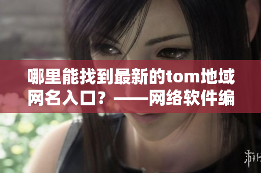 哪里能找到最新的tom地域网名入口？——网络软件编辑报道最新情况！