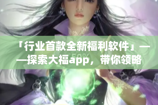 「行业首款全新福利软件」——探索大福app，带你领略科技软件的新风向！