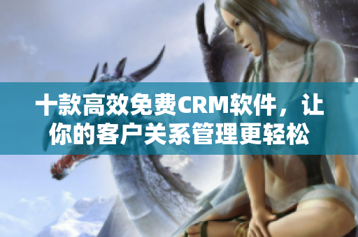 十款高效免费CRM软件，让你的客户关系管理更轻松