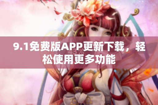 9.1免费版APP更新下载，轻松使用更多功能