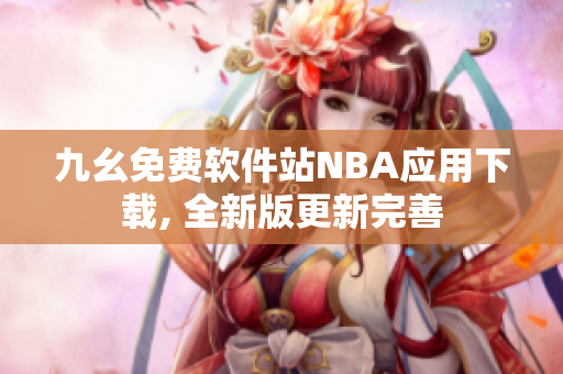 九幺免费软件站NBA应用下载, 全新版更新完善