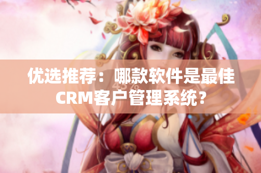 优选推荐：哪款软件是最佳CRM客户管理系统？