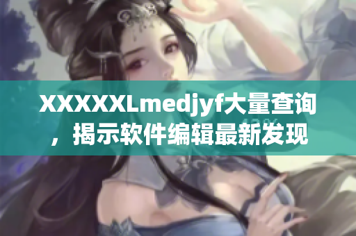 XXXXXLmedjyf大量查询，揭示软件编辑最新发现