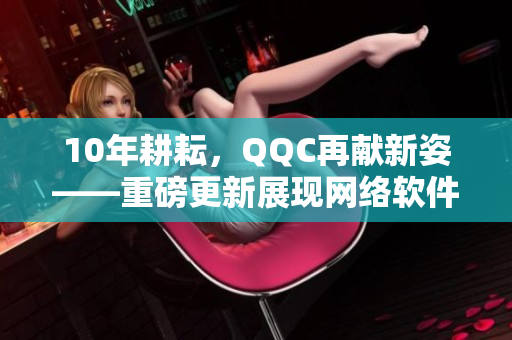 10年耕耘，QQC再献新姿——重磅更新展现网络软件魅力