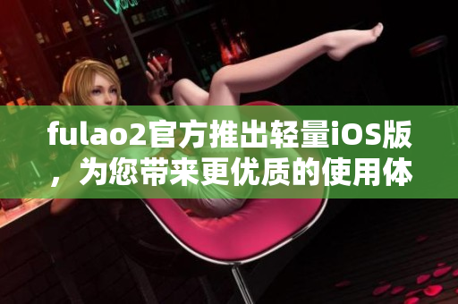 fulao2官方推出轻量iOS版，为您带来更优质的使用体验