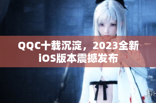 QQC十载沉淀，2023全新iOS版本震撼发布