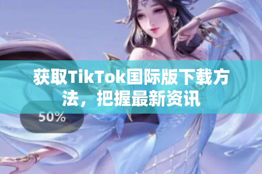 获取TikTok国际版下载方法，把握最新资讯