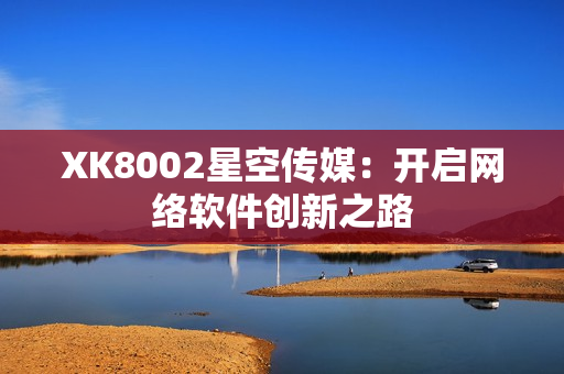 XK8002星空传媒：开启网络软件创新之路