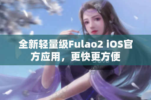 全新轻量级Fulao2 iOS官方应用，更快更方便