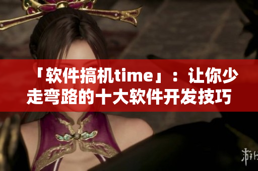 「软件搞机time」：让你少走弯路的十大软件开发技巧