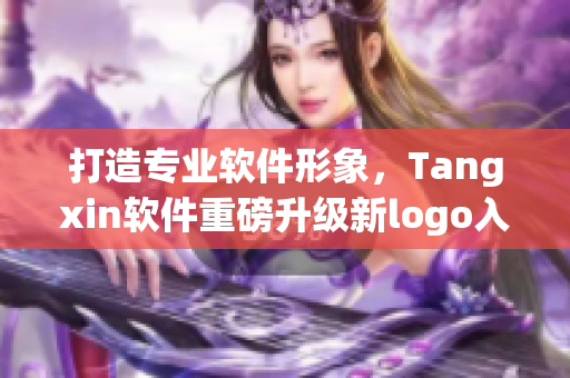 打造专业软件形象，Tangxin软件重磅升级新logo入口首发