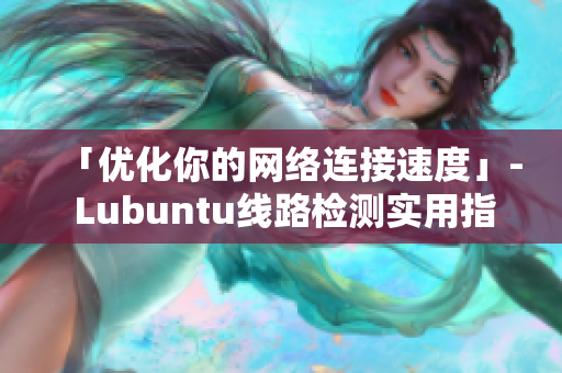 「优化你的网络连接速度」- Lubuntu线路检测实用指南