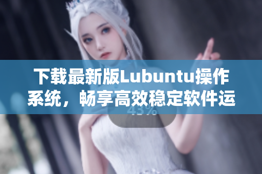 下载最新版Lubuntu操作系统，畅享高效稳定软件运行体验！