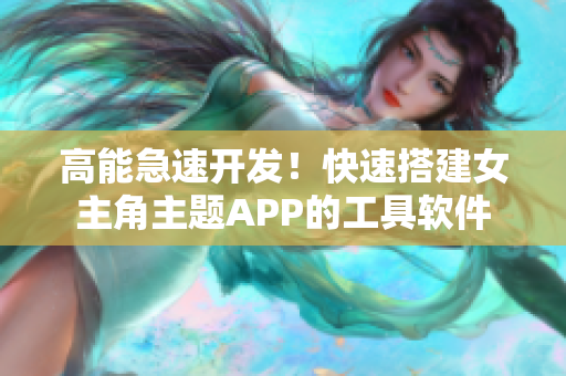 高能急速开发！快速搭建女主角主题APP的工具软件