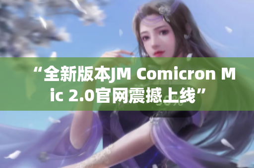 “全新版本JM Comicron Mic 2.0官网震撼上线”