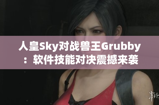 人皇Sky对战兽王Grubby：软件技能对决震撼来袭