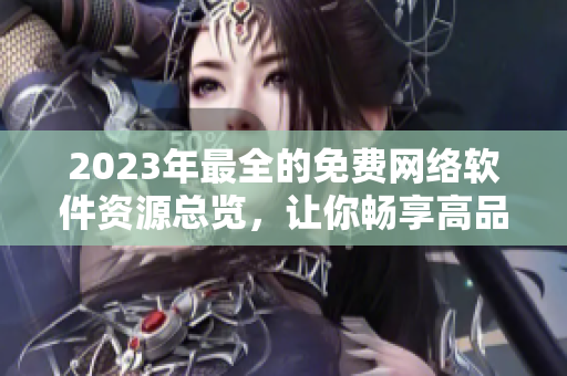 2023年最全的免费网络软件资源总览，让你畅享高品质软件应用