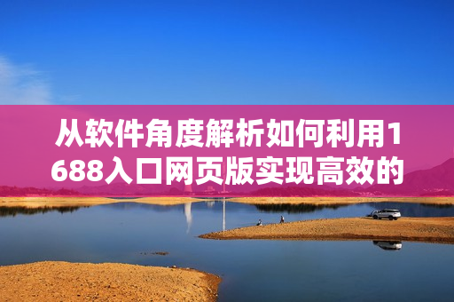 从软件角度解析如何利用1688入口网页版实现高效的网络采购