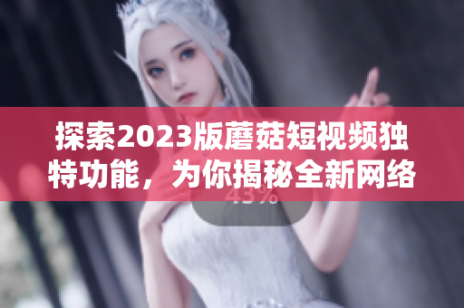 探索2023版蘑菇短视频独特功能，为你揭秘全新网络软件创新元素