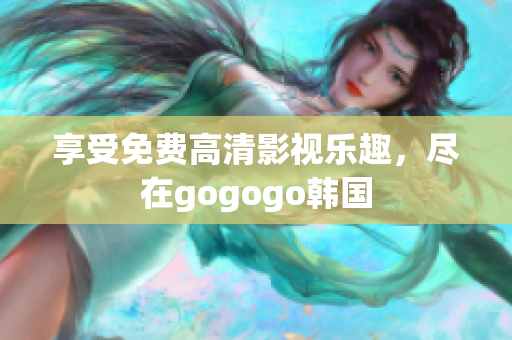 享受免费高清影视乐趣，尽在gogogo韩国