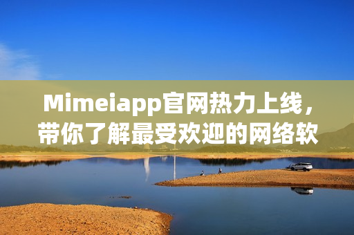 Mimeiapp官网热力上线，带你了解最受欢迎的网络软件！