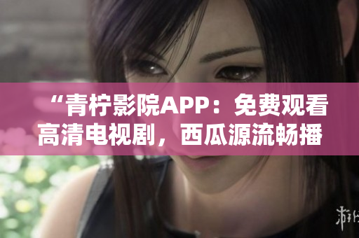 “青柠影院APP：免费观看高清电视剧，西瓜源流畅播放！”