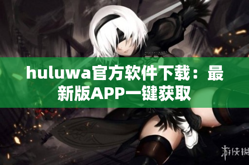 huluwa官方软件下载：最新版APP一键获取