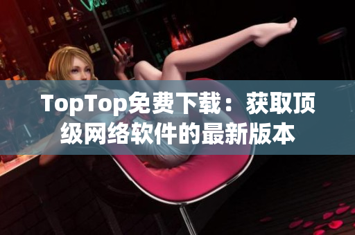 TopTop免费下载：获取顶级网络软件的最新版本