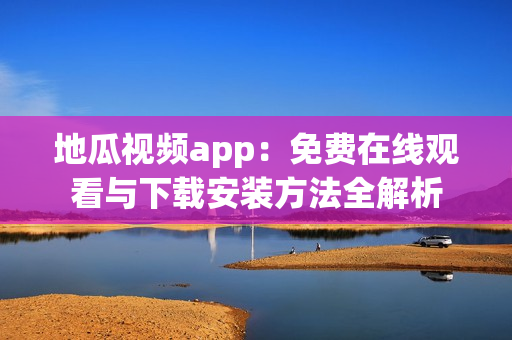 地瓜视频app：免费在线观看与下载安装方法全解析