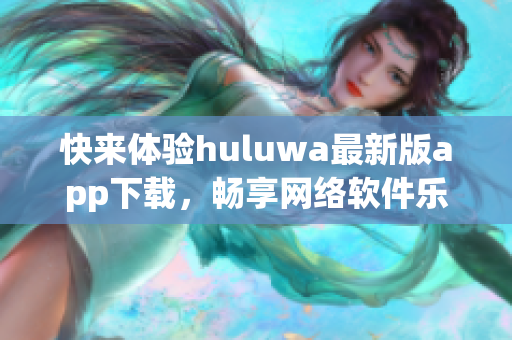 快来体验huluwa最新版app下载，畅享网络软件乐趣