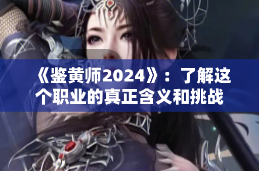 《鉴黄师2024》：了解这个职业的真正含义和挑战