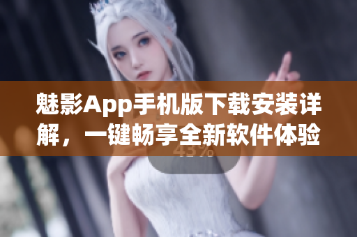 魅影App手机版下载安装详解，一键畅享全新软件体验