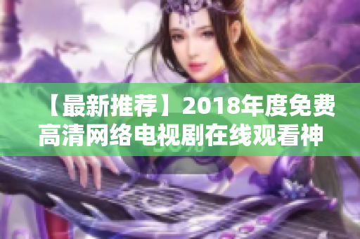 【最新推荐】2018年度免费高清网络电视剧在线观看神器：软件盘点！