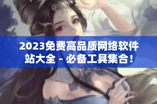 2023免费高品质网络软件站大全 - 必备工具集合！