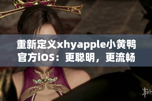 重新定义xhyapple小黄鸭官方iOS：更聪明，更流畅的用户体验！