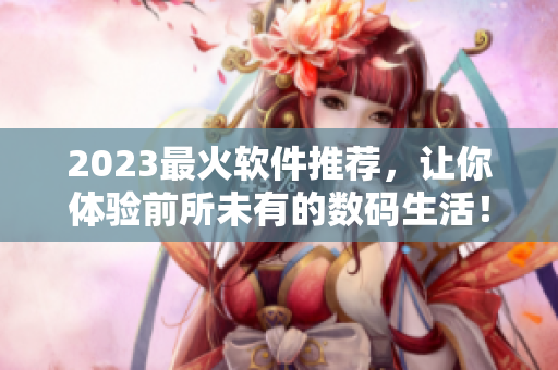 2023最火软件推荐，让你体验前所未有的数码生活！