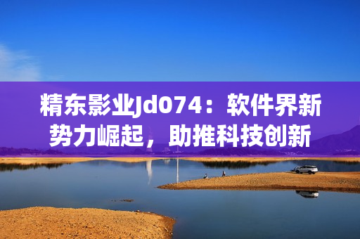 精东影业Jd074：软件界新势力崛起，助推科技创新