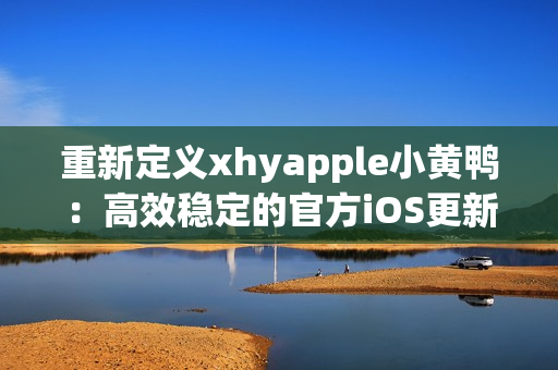 重新定义xhyapple小黄鸭：高效稳定的官方iOS更新