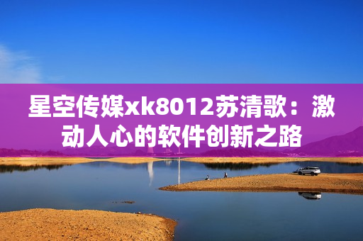 星空传媒xk8012苏清歌：激动人心的软件创新之路