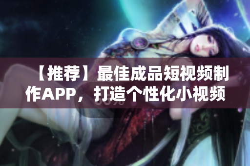 【推荐】最佳成品短视频制作APP，打造个性化小视频创作平台