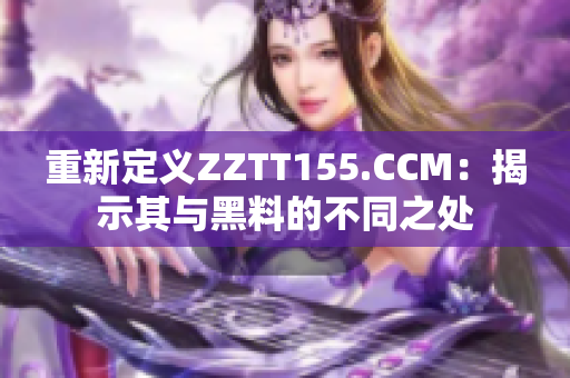 重新定义ZZTT155.CCM：揭示其与黑料的不同之处