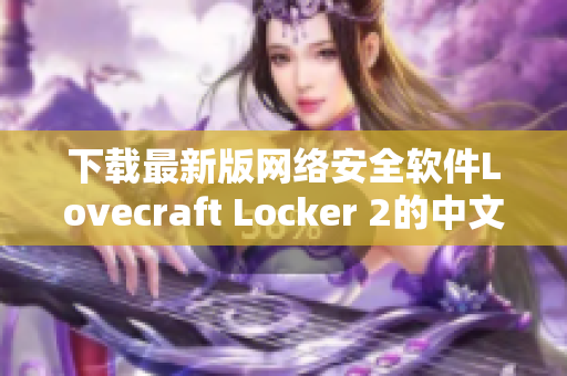 下载最新版网络安全软件Lovecraft Locker 2的中文版，保障您的个人资料安全。