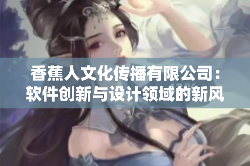 香蕉人文化传播有限公司：软件创新与设计领域的新风向