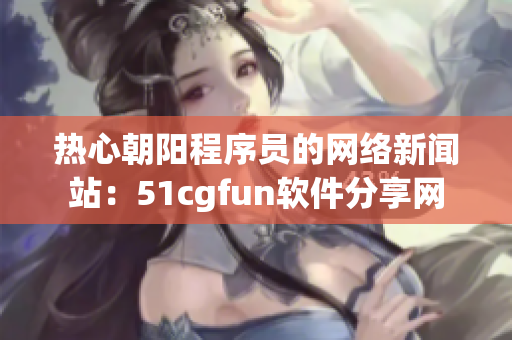 热心朝阳程序员的网络新闻站：51cgfun软件分享网