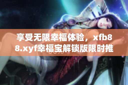 享受无限幸福体验，xfb88.xyf幸福宝解锁版限时推出