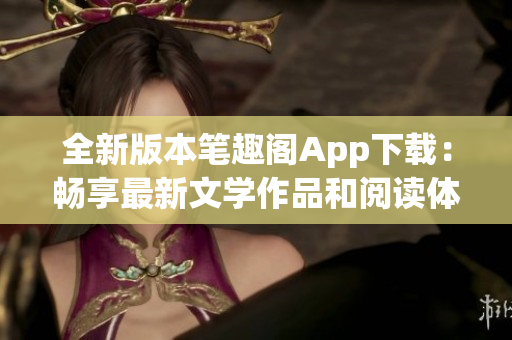 全新版本笔趣阁App下载：畅享最新文学作品和阅读体验