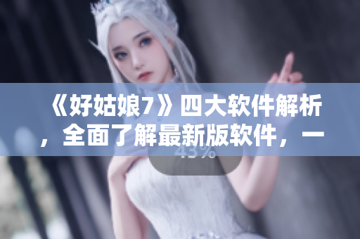 《好姑娘7》四大软件解析，全面了解最新版软件，一站式科技新闻报道！