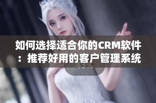 如何选择适合你的CRM软件：推荐好用的客户管理系统