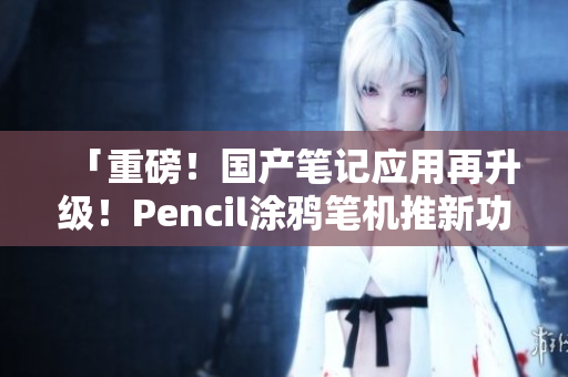 「重磅！国产笔记应用再升级！Pencil涂鸦笔机推新功能」